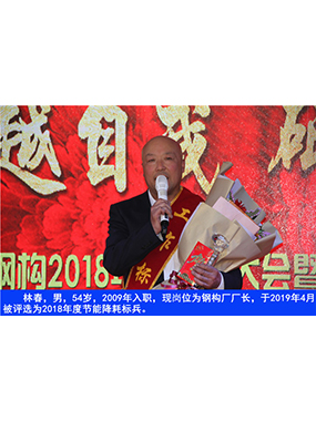 林春，男，54歲，2009年入職，現(xiàn)崗位為鋼構(gòu)廠廠長，于2019年4月被評選為2018年度節(jié)能降耗標
